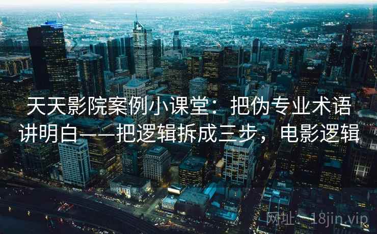天天影院案例小课堂：把伪专业术语讲明白——把逻辑拆成三步，电影逻辑