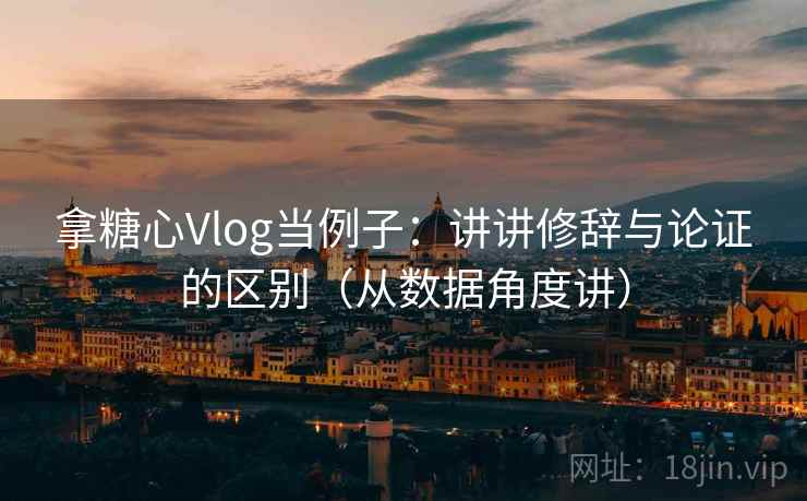 拿糖心Vlog当例子：讲讲修辞与论证的区别（从数据角度讲）