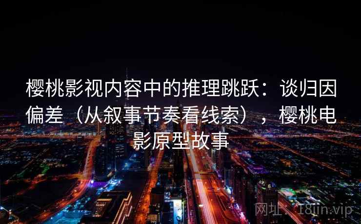 樱桃影视内容中的推理跳跃:谈归因偏差(从叙事节奏看线索),樱桃电影原型故事 樱桃影视内容中的推理跳跃:谈归因偏差(从叙事节奏看线索),樱桃电影原型故事