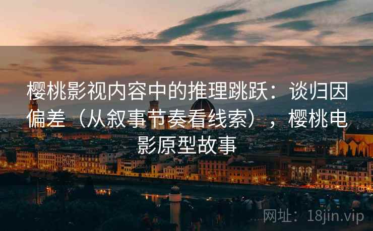 樱桃影视内容中的推理跳跃：谈归因偏差（从叙事节奏看线索），樱桃电影原型故事