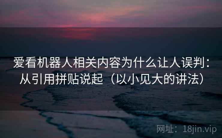 爱看机器人相关内容为什么让人误判：从引用拼贴说起（以小见大的讲法）