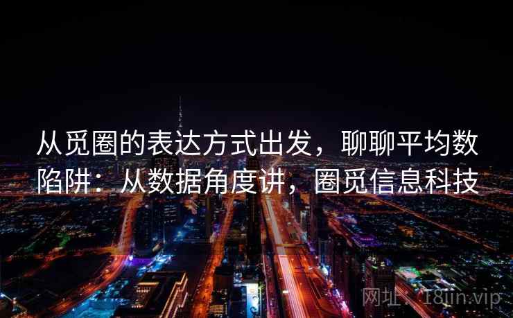 从觅圈的表达方式出发,聊聊平均数陷阱:从数据角度讲,圈觅信息科技 从觅圈的表达方式出发,聊聊平均数陷阱:从数据角度讲,圈觅信息科技