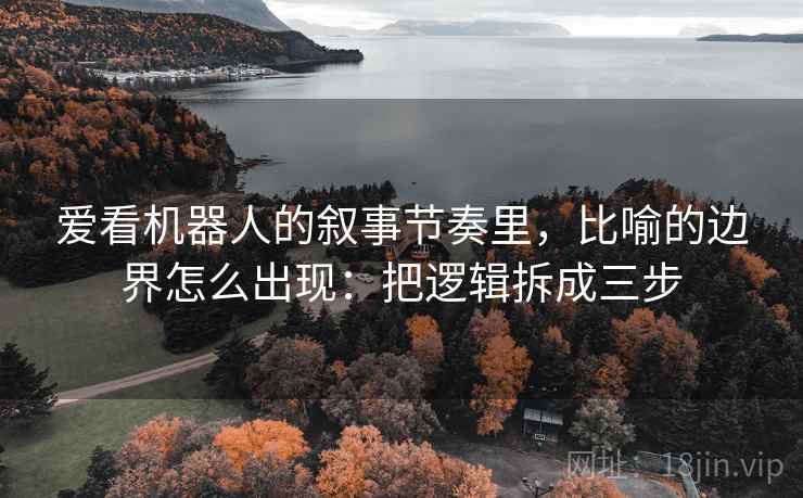 爱看机器人的叙事节奏里，比喻的边界怎么出现：把逻辑拆成三步