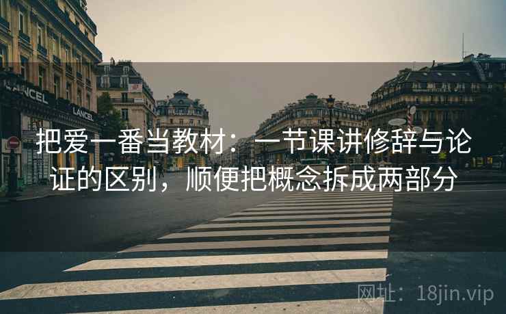 把爱一番当教材：一节课讲修辞与论证的区别，顺便把概念拆成两部分