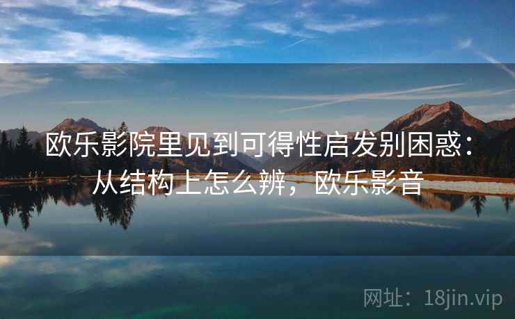 欧乐影院里见到可得性启发别困惑：从结构上怎么辨，欧乐影音