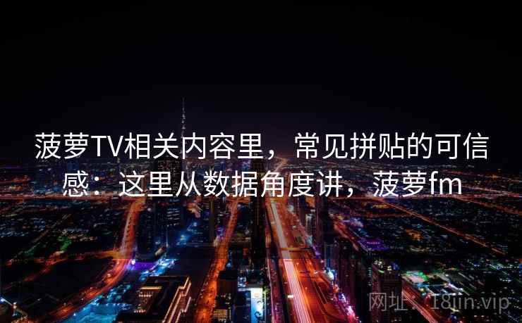菠萝TV相关内容里，常见拼贴的可信感：这里从数据角度讲，菠萝fm