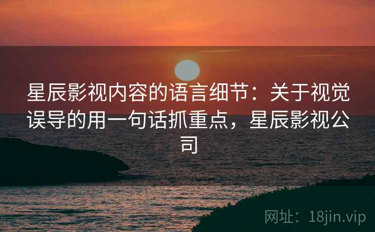 星辰影视内容的语言细节：关于视觉误导的用一句话抓重点，星辰影视公司