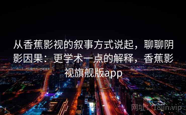 从香蕉影视的叙事方式说起，聊聊阴影因果：更学术一点的解释，香蕉影视旗舰版app