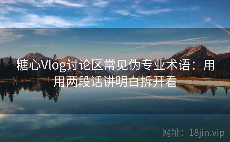 糖心Vlog讨论区常见伪专业术语：用用两段话讲明白拆开看