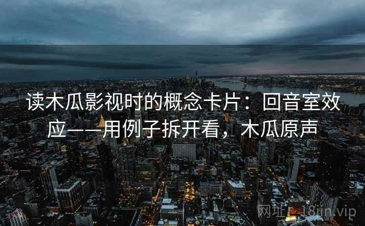 读木瓜影视时的概念卡片：回音室效应——用例子拆开看，木瓜原声