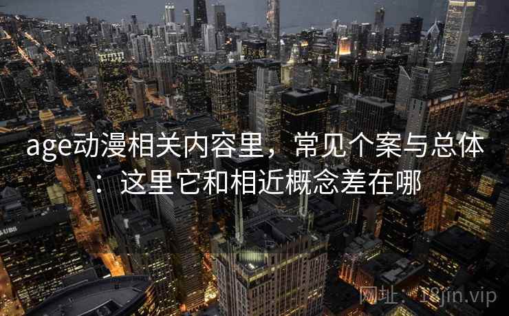 age动漫相关内容里，常见个案与总体：这里它和相近概念差在哪