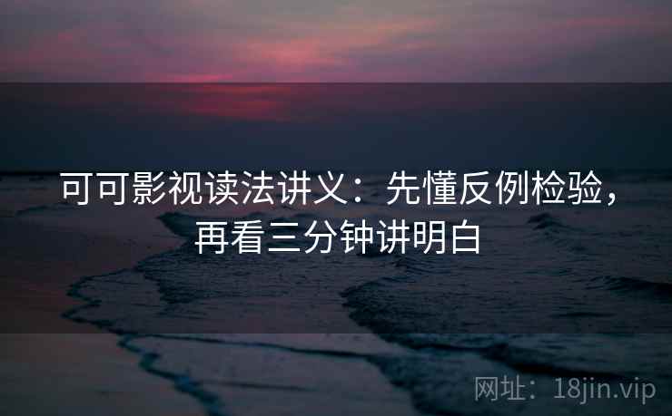 可可影视读法讲义：先懂反例检验，再看三分钟讲明白