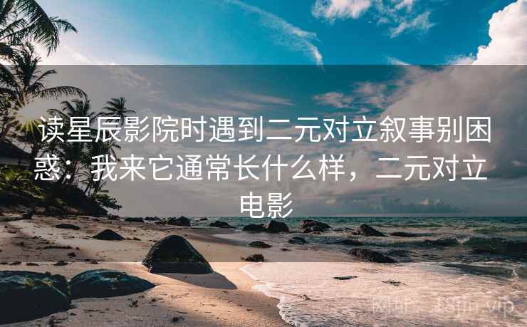 读星辰影院时遇到二元对立叙事别困惑：我来它通常长什么样，二元对立 电影