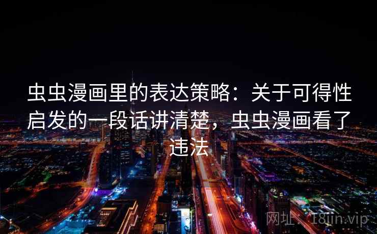 虫虫漫画里的表达策略：关于可得性启发的一段话讲清楚，虫虫漫画看了违法