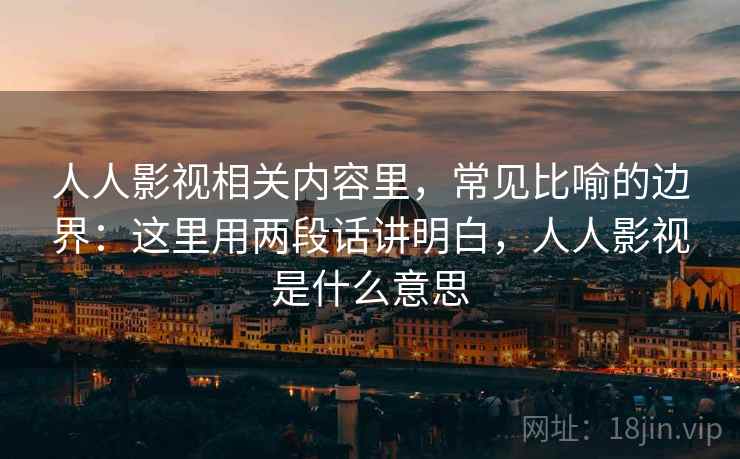 人人影视相关内容里,常见比喻的边界:这里用两段话讲明白,人人影视是什么意思 人人影视相关内容里,常见比喻的边界:这里用两段话讲明白,人人影视是什么意思