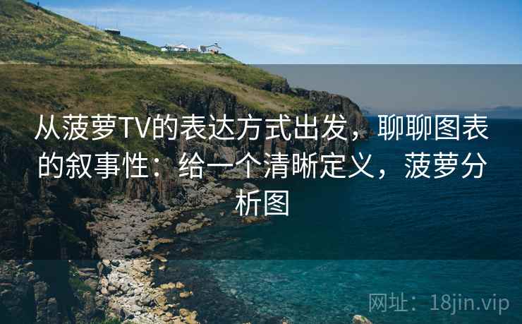 从菠萝TV的表达方式出发，聊聊图表的叙事性：给一个清晰定义，菠萝分析图