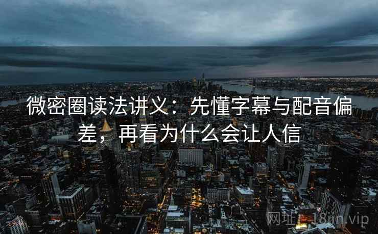微密圈读法讲义：先懂字幕与配音偏差，再看为什么会让人信