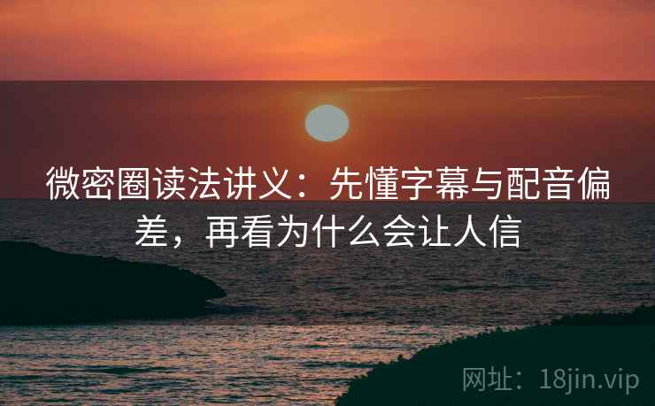 微密圈读法讲义：先懂字幕与配音偏差，再看为什么会让人信