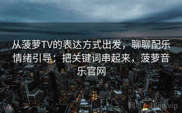 从菠萝TV的表达方式出发，聊聊配乐情绪引导：把关键词串起来，菠萝音乐官网