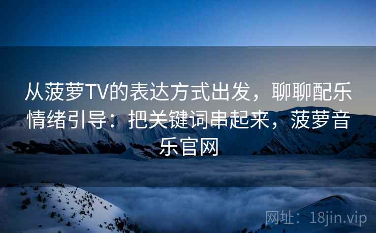 从菠萝TV的表达方式出发，聊聊配乐情绪引导：把关键词串起来，菠萝音乐官网