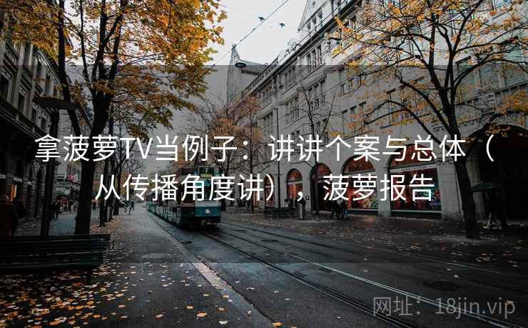 拿菠萝TV当例子：讲讲个案与总体（从传播角度讲），菠萝报告