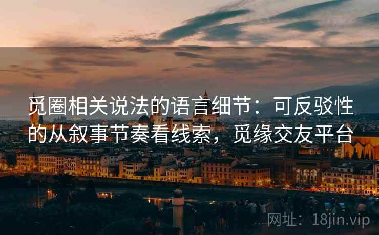 觅圈相关说法的语言细节：可反驳性的从叙事节奏看线索，觅缘交友平台
