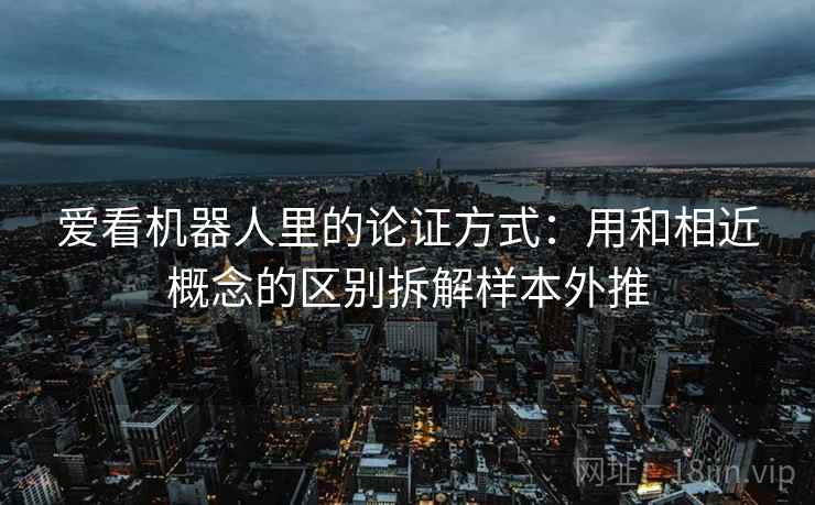 爱看机器人里的论证方式：用和相近概念的区别拆解样本外推