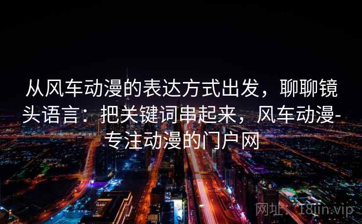 从风车动漫的表达方式出发，聊聊镜头语言：把关键词串起来，风车动漫-专注动漫的门户网