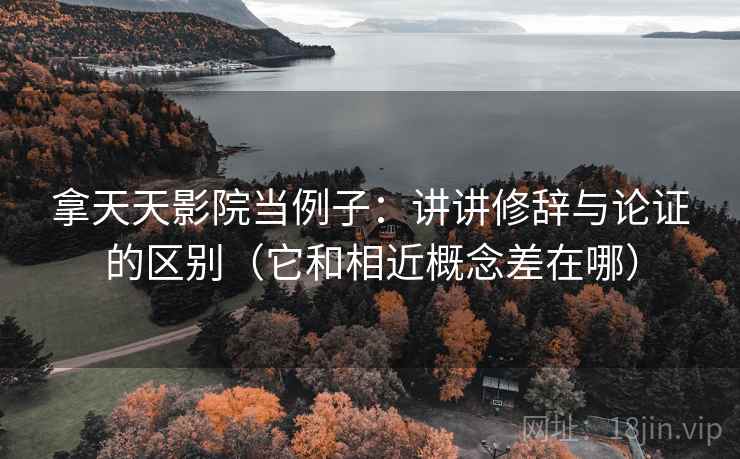 拿天天影院当例子：讲讲修辞与论证的区别（它和相近概念差在哪）