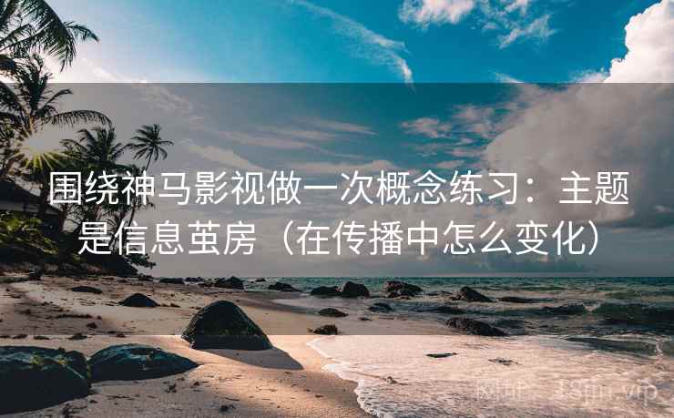 围绕神马影视做一次概念练习：主题是信息茧房（在传播中怎么变化）