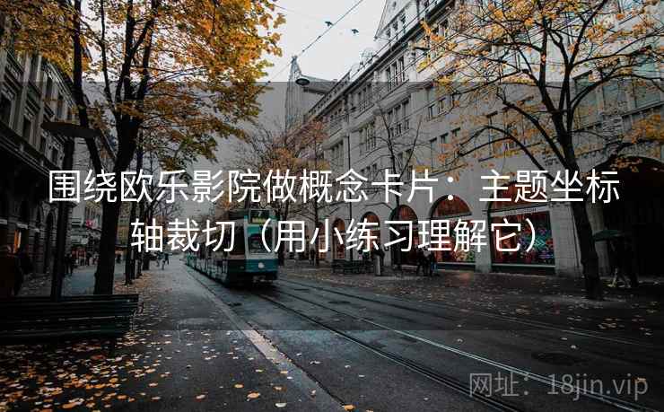 围绕欧乐影院做概念卡片：主题坐标轴裁切（用小练习理解它）