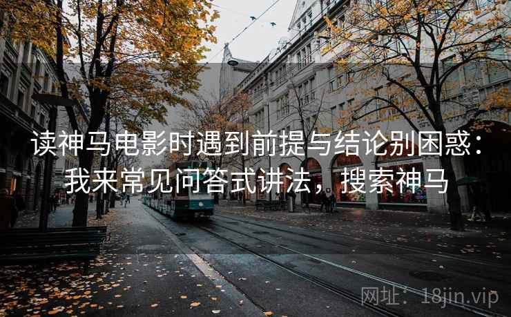 读神马电影时遇到前提与结论别困惑：我来常见问答式讲法，搜索神马