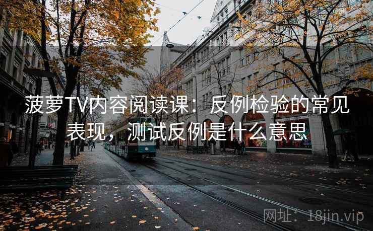 菠萝TV内容阅读课：反例检验的常见表现，测试反例是什么意思
