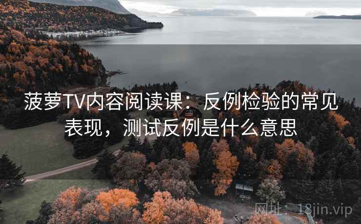 菠萝TV内容阅读课:反例检验的常见表现,测试反例是什么意思 菠萝TV内容阅读课:反例检验的常见表现,测试反例是什么意思