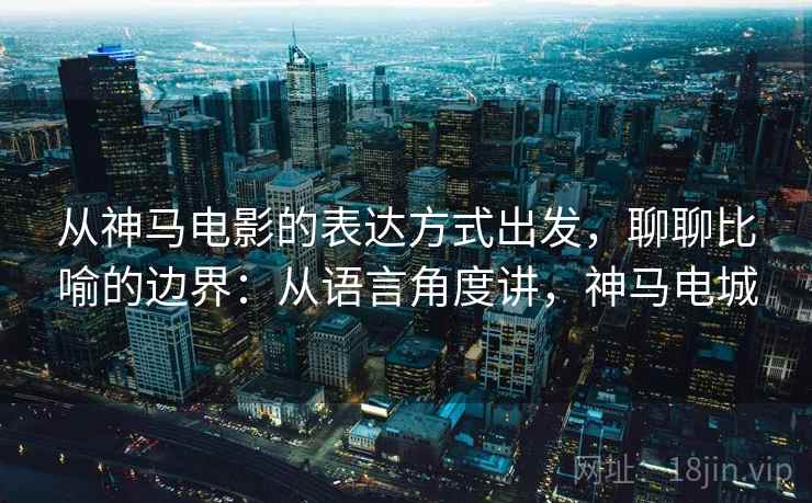 从神马电影的表达方式出发，聊聊比喻的边界：从语言角度讲，神马电城