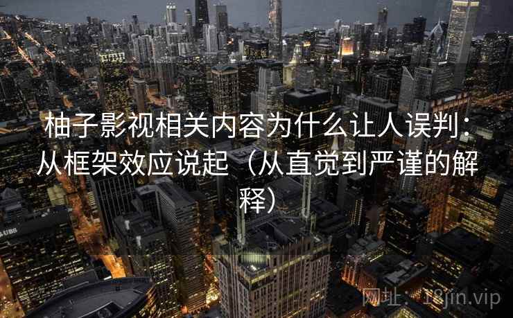 柚子影视相关内容为什么让人误判：从框架效应说起（从直觉到严谨的解释）