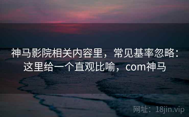 神马影院相关内容里，常见基率忽略：这里给一个直观比喻，com神马