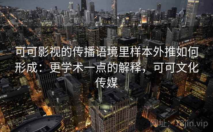 可可影视的传播语境里样本外推如何形成：更学术一点的解释，可可文化传媒