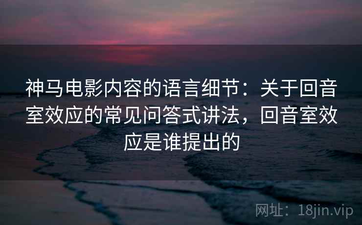神马电影内容的语言细节：关于回音室效应的常见问答式讲法，回音室效应是谁提出的