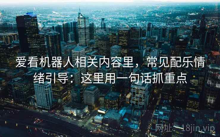 爱看机器人相关内容里，常见配乐情绪引导：这里用一句话抓重点