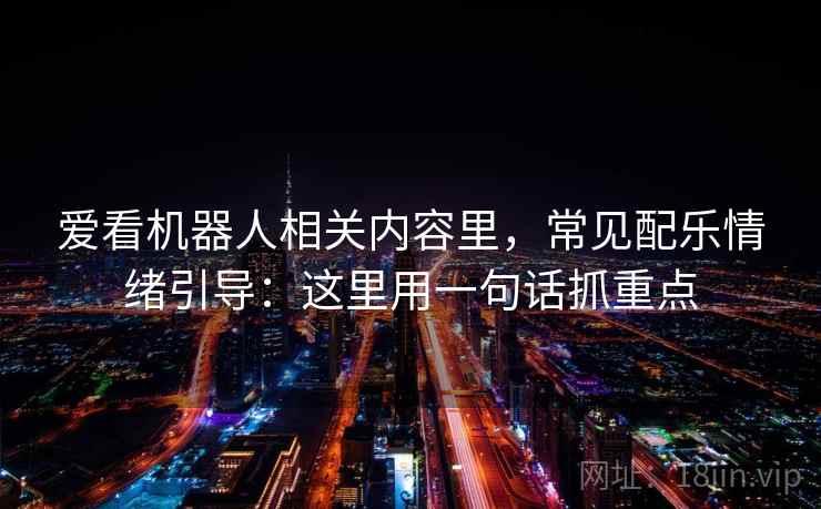 爱看机器人相关内容里，常见配乐情绪引导：这里用一句话抓重点