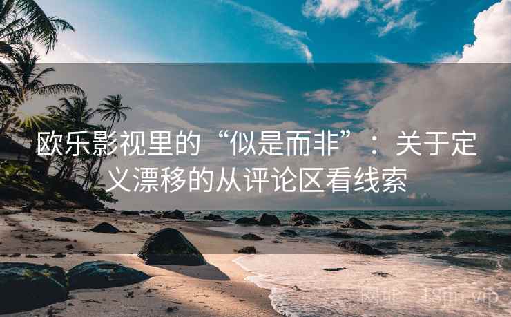 欧乐影视里的“似是而非”:关于定义漂移的从评论区看线索 欧乐影视里的“似是而非”:关于定义漂移的从评论区看线索