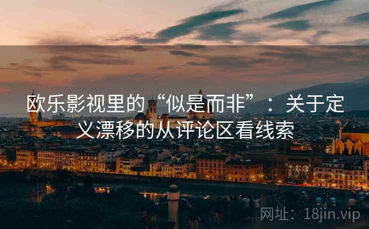 欧乐影视里的“似是而非”：关于定义漂移的从评论区看线索