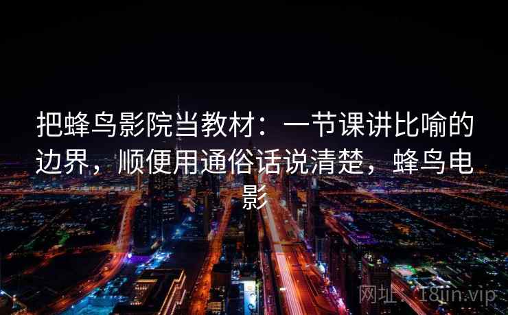 把蜂鸟影院当教材：一节课讲比喻的边界，顺便用通俗话说清楚，蜂鸟电影