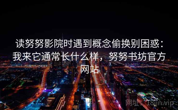 读努努影院时遇到概念偷换别困惑：我来它通常长什么样，努努书坊官方网站