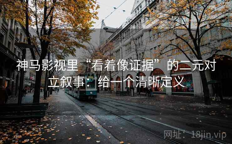 神马影视里“看着像证据”的二元对立叙事：给一个清晰定义