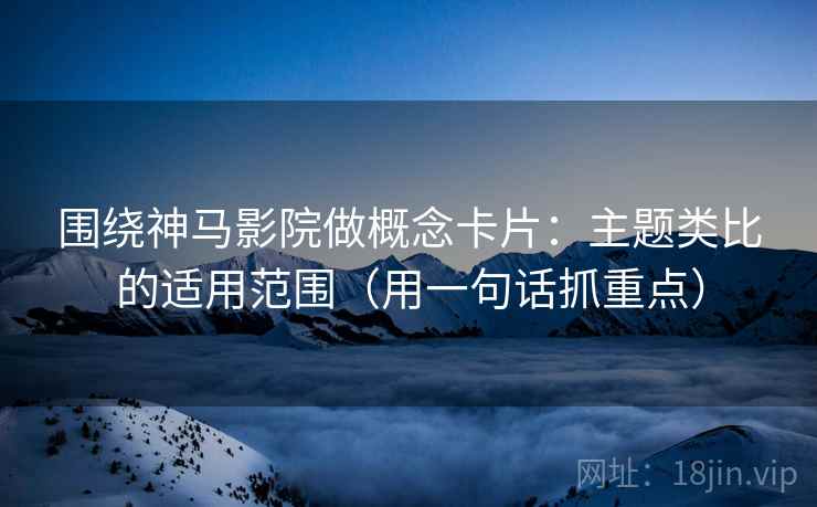 围绕神马影院做概念卡片：主题类比的适用范围（用一句话抓重点）