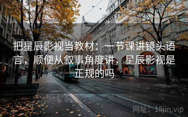 把星辰影视当教材：一节课讲镜头语言，顺便从叙事角度讲，星辰影视是正规的吗