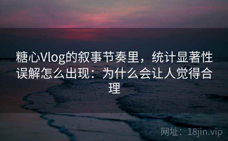 糖心Vlog的叙事节奏里，统计显著性误解怎么出现：为什么会让人觉得合理