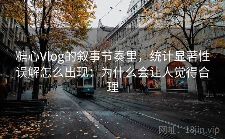 糖心Vlog的叙事节奏里，统计显著性误解怎么出现：为什么会让人觉得合理